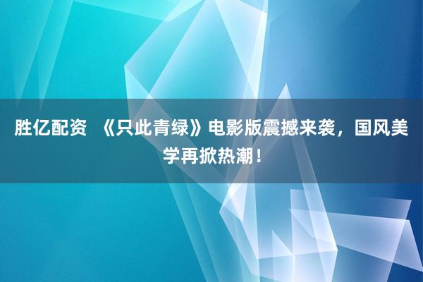 胜亿配资  《只此青绿》电影版震撼来袭，国风美学再掀热潮！