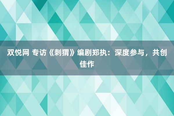 双悦网 专访《刺猬》编剧郑执：深度参与，共创佳作