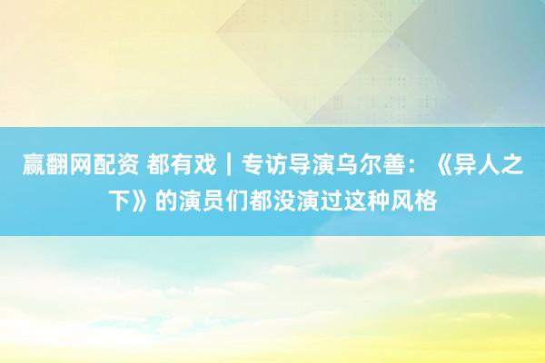 赢翻网配资 都有戏｜专访导演乌尔善：《异人之下》的演员们都没演过这种风格
