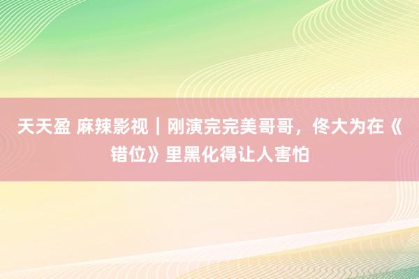天天盈 麻辣影视｜刚演完完美哥哥，佟大为在《错位》里黑化得让人害怕
