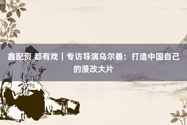 鑫配资 都有戏｜专访导演乌尔善：打造中国自己的漫改大片