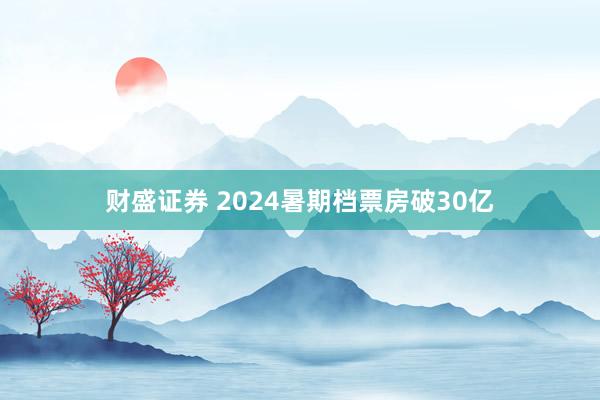 财盛证券 2024暑期档票房破30亿