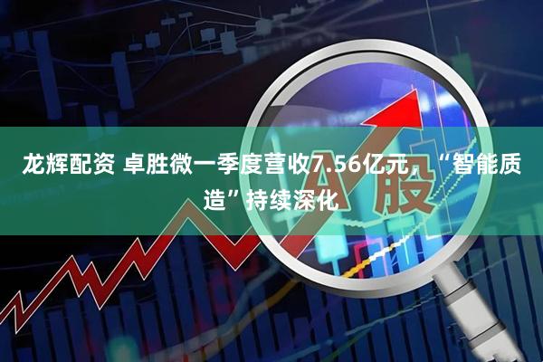 龙辉配资 卓胜微一季度营收7.56亿元，“智能质造”持续深化