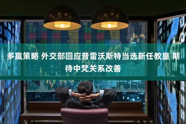 多赢策略 外交部回应普雷沃斯特当选新任教皇 期待中梵关系改善