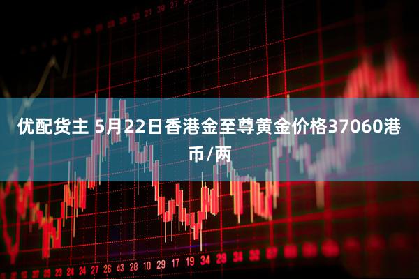 优配货主 5月22日香港金至尊黄金价格37060港币/两