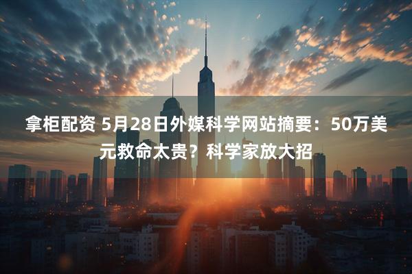 拿柜配资 5月28日外媒科学网站摘要：50万美元救命太贵？科学家放大招