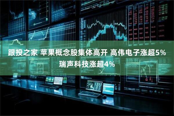 跟投之家 苹果概念股集体高开 高伟电子涨超5%瑞声科技涨超4%