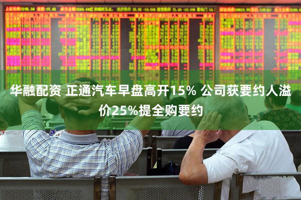 华融配资 正通汽车早盘高开15% 公司获要约人溢价25%提全购要约