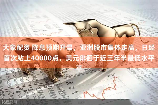 大象配资 降息预期升温，亚洲股市集体走高，日经首次站上40000点，美元徘徊于近三年半最低水平