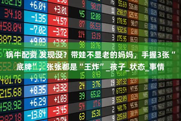 锅牛配资 发现没？带娃不显老的妈妈，手握3张“底牌”，张张都是“王炸”_孩子_状态_事情