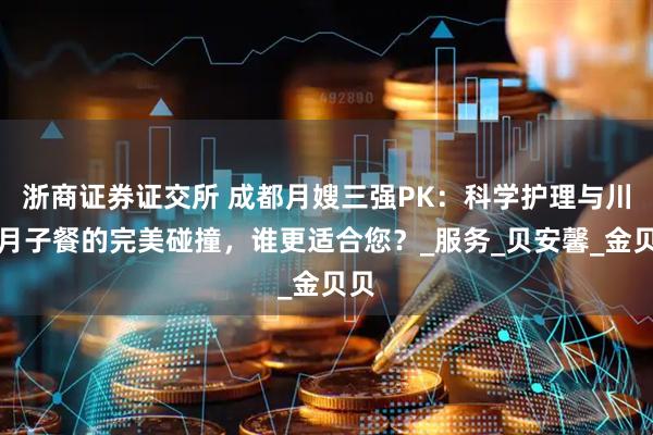 浙商证券证交所 成都月嫂三强PK：科学护理与川味月子餐的完美碰撞，谁更适合您？_服务_贝安馨_金贝贝
