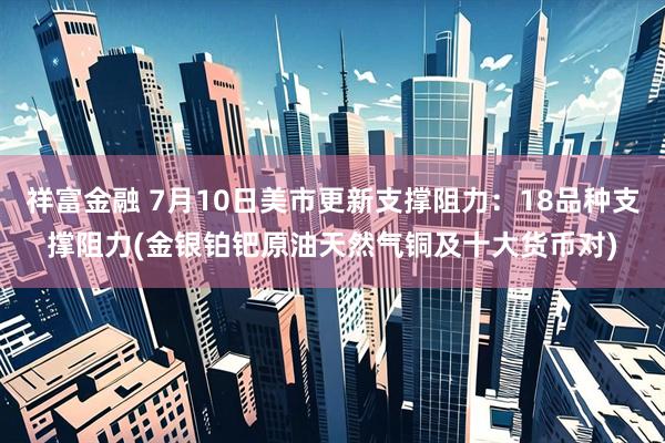 祥富金融 7月10日美市更新支撑阻力：18品种支撑阻力(金银铂钯原油天然气铜及十大货币对)