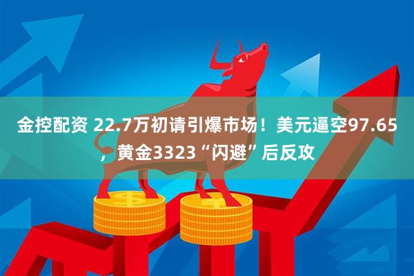 金控配资 22.7万初请引爆市场！美元逼空97.65，黄金3323“闪避”后反攻