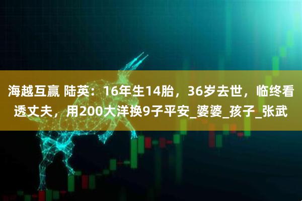 海越互赢 陆英：16年生14胎，36岁去世，临终看透丈夫，用200大洋换9子平安_婆婆_孩子_张武