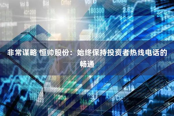 非常谋略 恒帅股份：始终保持投资者热线电话的畅通