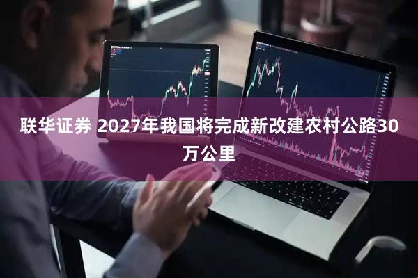 联华证券 2027年我国将完成新改建农村公路30万公里