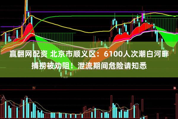 赢翻网配资 北京市顺义区：6100人次潮白河畔捕捞被劝阻！泄流期间危险请知悉