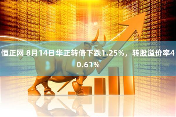 恒正网 8月14日华正转债下跌1.25%，转股溢价率40.61%
