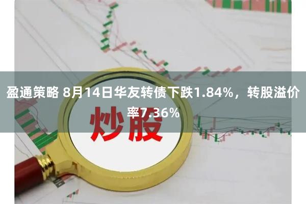 盈通策略 8月14日华友转债下跌1.84%，转股溢价率7.36%