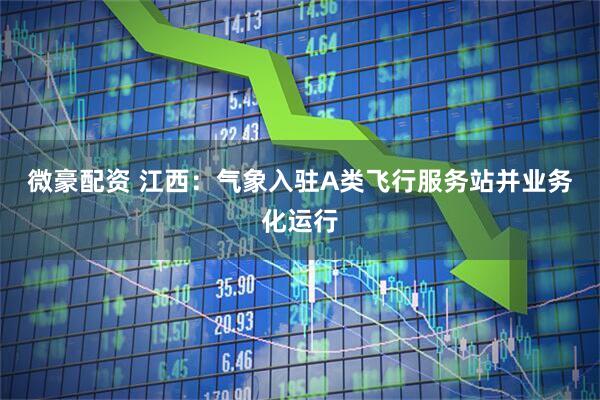 微豪配资 江西：气象入驻A类飞行服务站并业务化运行