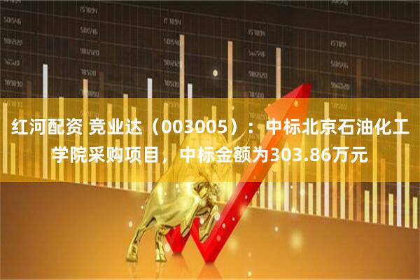 红河配资 竞业达（003005）：中标北京石油化工学院采购项目，中标金额为303.86万元