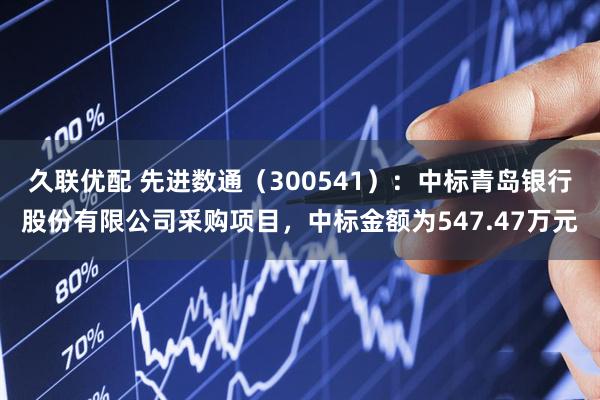 久联优配 先进数通（300541）：中标青岛银行股份有限公司采购项目，中标金额为547.47万元