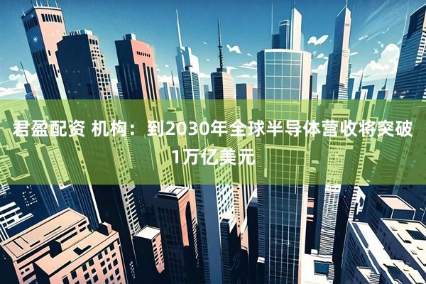 君盈配资 机构：到2030年全球半导体营收将突破1万亿美元