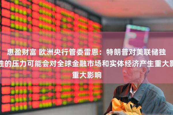 惠盈财富 欧洲央行管委雷恩：特朗普对美联储独立性的压力可能会对全球金融市场和实体经济产生重大影响