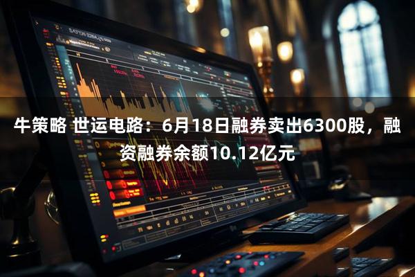 牛策略 世运电路:6月18日融券卖出6300股,融资融券余额10.12亿元