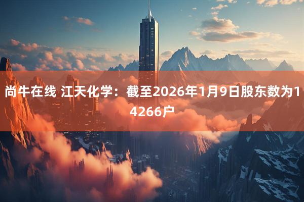 尚牛在线 江天化学：截至2026年1月9日股东数为14266户
