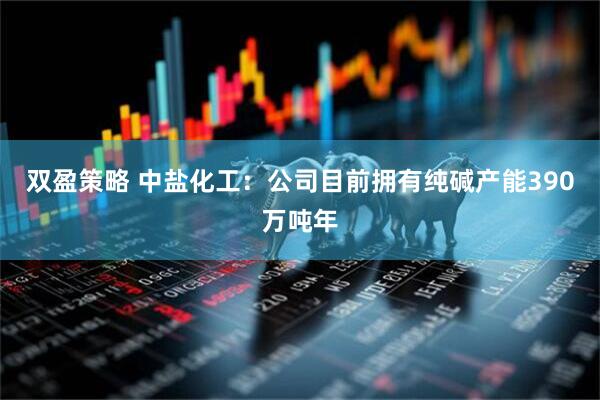 双盈策略 中盐化工：公司目前拥有纯碱产能390万吨年