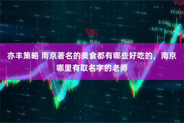 亦丰策略 南京著名的美食都有哪些好吃的,南京哪里有取名字的老师