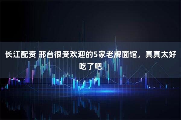 长江配资 邢台很受欢迎的5家老牌面馆，真真太好吃了吧